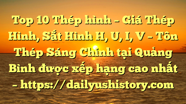 Top 10 Thép hình – Giá Thép Hình, Sắt Hình H, U, I, V  – Tôn Thép Sáng Chinh tại Quảng Bình  được xếp hạng cao nhất – https://dailyushistory.com