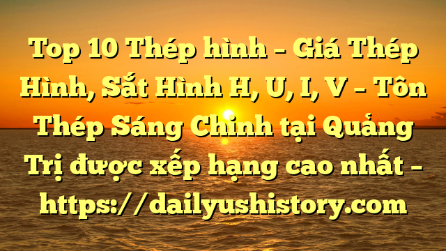 Top 10 Thép hình – Giá Thép Hình, Sắt Hình H, U, I, V  – Tôn Thép Sáng Chinh tại Quảng Trị  được xếp hạng cao nhất – https://dailyushistory.com