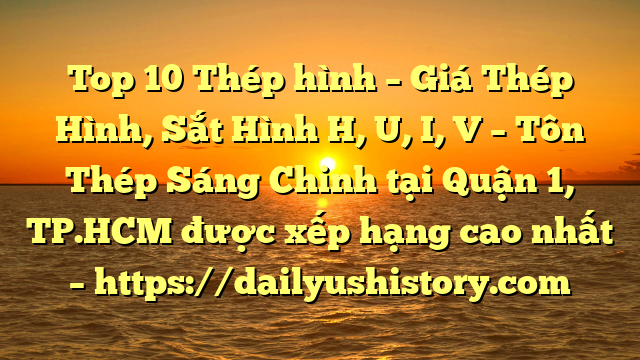 Top 10 Thép hình – Giá Thép Hình, Sắt Hình H, U, I, V  – Tôn Thép Sáng Chinh tại Quận 1, TP.HCM  được xếp hạng cao nhất – https://dailyushistory.com