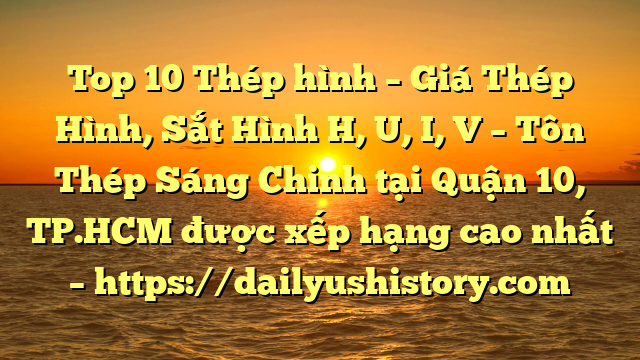 Top 10 Thép hình – Giá Thép Hình, Sắt Hình H, U, I, V  – Tôn Thép Sáng Chinh tại Quận 10, TP.HCM  được xếp hạng cao nhất – https://dailyushistory.com