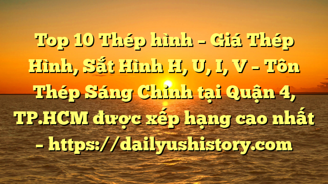 Top 10 Thép hình – Giá Thép Hình, Sắt Hình H, U, I, V  – Tôn Thép Sáng Chinh tại Quận 4, TP.HCM  được xếp hạng cao nhất – https://dailyushistory.com