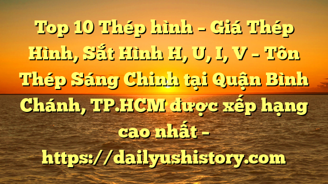 Top 10 Thép hình – Giá Thép Hình, Sắt Hình H, U, I, V  – Tôn Thép Sáng Chinh tại Quận Bình Chánh, TP.HCM  được xếp hạng cao nhất – https://dailyushistory.com