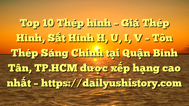 Top 10 Thép hình – Giá Thép Hình, Sắt Hình H, U, I, V  – Tôn Thép Sáng Chinh tại Quận Bình Tân, TP.HCM  được xếp hạng cao nhất – https://dailyushistory.com