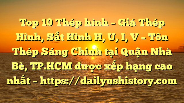 Top 10 Thép hình – Giá Thép Hình, Sắt Hình H, U, I, V  – Tôn Thép Sáng Chinh tại Quận Nhà Bè, TP.HCM  được xếp hạng cao nhất – https://dailyushistory.com