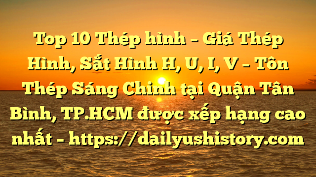 Top 10 Thép hình – Giá Thép Hình, Sắt Hình H, U, I, V  – Tôn Thép Sáng Chinh tại Quận Tân Bình, TP.HCM  được xếp hạng cao nhất – https://dailyushistory.com