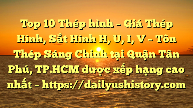 Top 10 Thép hình – Giá Thép Hình, Sắt Hình H, U, I, V  – Tôn Thép Sáng Chinh tại Quận Tân Phú, TP.HCM  được xếp hạng cao nhất – https://dailyushistory.com