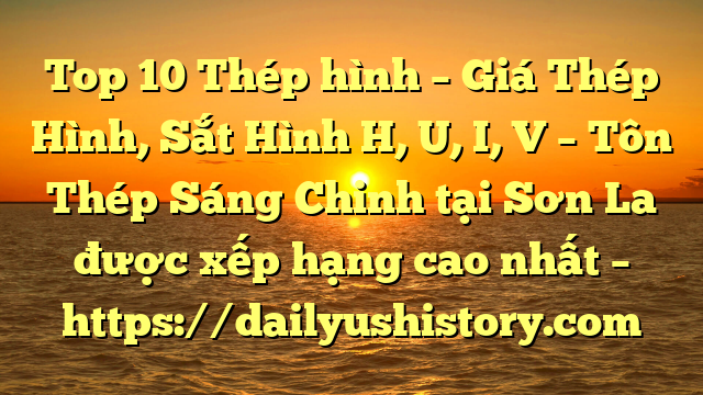 Top 10 Thép hình – Giá Thép Hình, Sắt Hình H, U, I, V  – Tôn Thép Sáng Chinh tại Sơn La  được xếp hạng cao nhất – https://dailyushistory.com