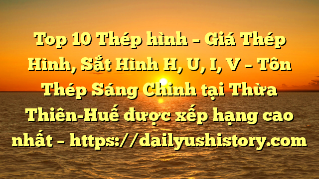 Top 10 Thép hình – Giá Thép Hình, Sắt Hình H, U, I, V  – Tôn Thép Sáng Chinh tại Thừa Thiên-Huế  được xếp hạng cao nhất – https://dailyushistory.com