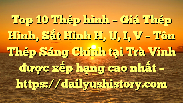 Top 10 Thép hình – Giá Thép Hình, Sắt Hình H, U, I, V  – Tôn Thép Sáng Chinh tại Trà Vinh  được xếp hạng cao nhất – https://dailyushistory.com