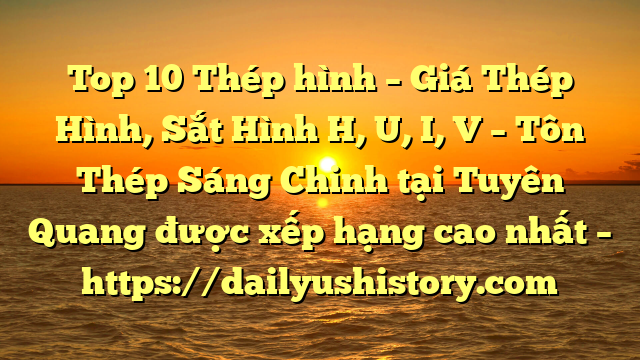 Top 10 Thép hình – Giá Thép Hình, Sắt Hình H, U, I, V  – Tôn Thép Sáng Chinh tại Tuyên Quang  được xếp hạng cao nhất – https://dailyushistory.com