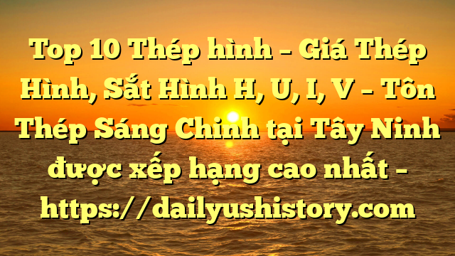 Top 10 Thép hình – Giá Thép Hình, Sắt Hình H, U, I, V  – Tôn Thép Sáng Chinh tại Tây Ninh  được xếp hạng cao nhất – https://dailyushistory.com