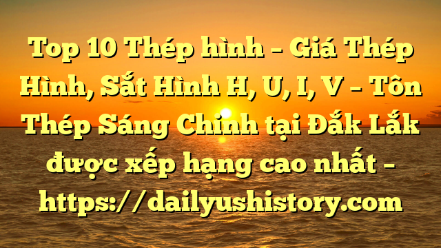 Top 10 Thép hình – Giá Thép Hình, Sắt Hình H, U, I, V  – Tôn Thép Sáng Chinh tại Đắk Lắk  được xếp hạng cao nhất – https://dailyushistory.com