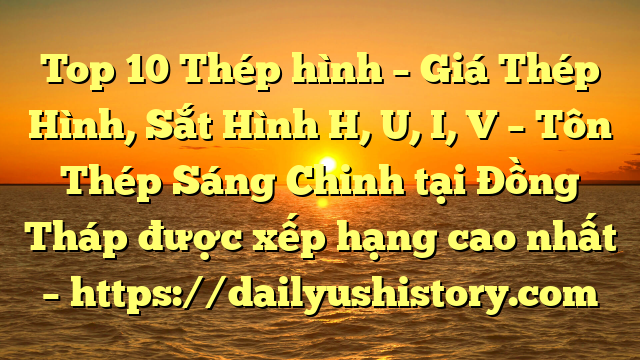 Top 10 Thép hình – Giá Thép Hình, Sắt Hình H, U, I, V  – Tôn Thép Sáng Chinh tại Đồng Tháp  được xếp hạng cao nhất – https://dailyushistory.com