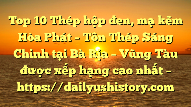 Top 10 Thép hộp đen, mạ kẽm Hòa Phát  – Tôn Thép Sáng Chinh tại Bà Rịa – Vũng Tàu  được xếp hạng cao nhất – https://dailyushistory.com