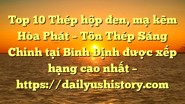 Top 10 Thép hộp đen, mạ kẽm Hòa Phát  – Tôn Thép Sáng Chinh tại Bình Định  được xếp hạng cao nhất – https://dailyushistory.com