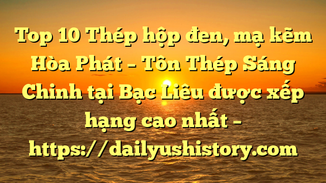 Top 10 Thép hộp đen, mạ kẽm Hòa Phát  – Tôn Thép Sáng Chinh tại Bạc Liêu  được xếp hạng cao nhất – https://dailyushistory.com