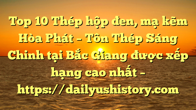 Top 10 Thép hộp đen, mạ kẽm Hòa Phát  – Tôn Thép Sáng Chinh tại Bắc Giang  được xếp hạng cao nhất – https://dailyushistory.com