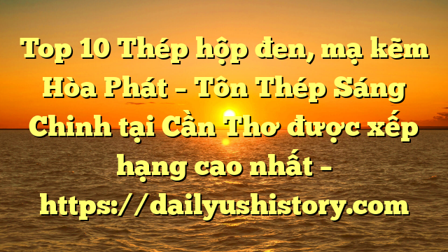 Top 10 Thép hộp đen, mạ kẽm Hòa Phát  – Tôn Thép Sáng Chinh tại Cần Thơ  được xếp hạng cao nhất – https://dailyushistory.com