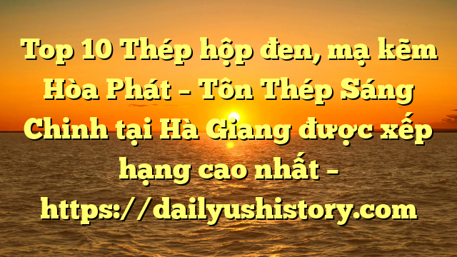 Top 10 Thép hộp đen, mạ kẽm Hòa Phát  – Tôn Thép Sáng Chinh tại Hà Giang  được xếp hạng cao nhất – https://dailyushistory.com