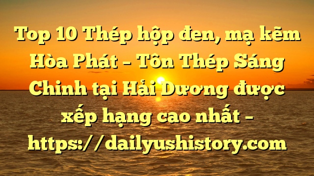 Top 10 Thép hộp đen, mạ kẽm Hòa Phát  – Tôn Thép Sáng Chinh tại Hải Dương  được xếp hạng cao nhất – https://dailyushistory.com
