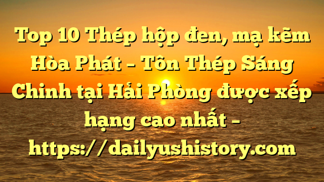 Top 10 Thép hộp đen, mạ kẽm Hòa Phát  – Tôn Thép Sáng Chinh tại Hải Phòng  được xếp hạng cao nhất – https://dailyushistory.com