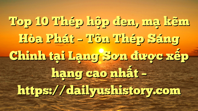 Top 10 Thép hộp đen, mạ kẽm Hòa Phát  – Tôn Thép Sáng Chinh tại Lạng Sơn  được xếp hạng cao nhất – https://dailyushistory.com