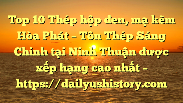 Top 10 Thép hộp đen, mạ kẽm Hòa Phát  – Tôn Thép Sáng Chinh tại Ninh Thuận  được xếp hạng cao nhất – https://dailyushistory.com