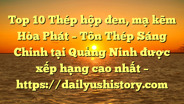 Top 10 Thép hộp đen, mạ kẽm Hòa Phát  – Tôn Thép Sáng Chinh tại Quảng Ninh  được xếp hạng cao nhất – https://dailyushistory.com