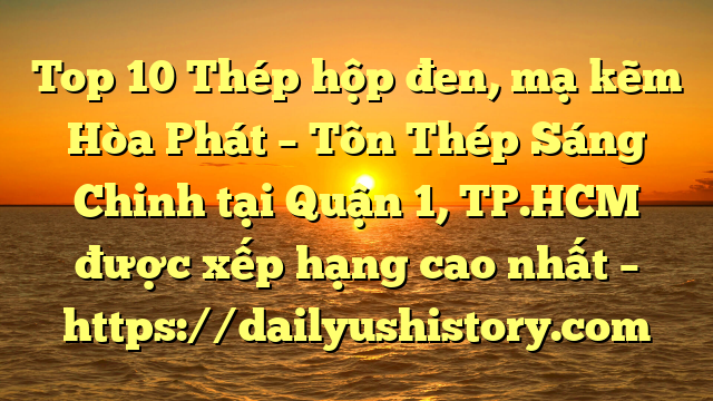 Top 10 Thép hộp đen, mạ kẽm Hòa Phát  – Tôn Thép Sáng Chinh tại Quận 1, TP.HCM  được xếp hạng cao nhất – https://dailyushistory.com