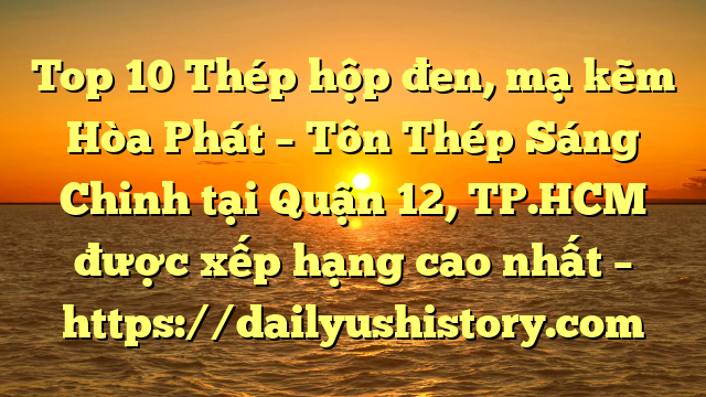 Top 10 Thép hộp đen, mạ kẽm Hòa Phát  – Tôn Thép Sáng Chinh tại Quận 12, TP.HCM  được xếp hạng cao nhất – https://dailyushistory.com