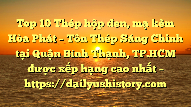 Top 10 Thép hộp đen, mạ kẽm Hòa Phát  – Tôn Thép Sáng Chinh tại Quận Bình Thạnh, TP.HCM  được xếp hạng cao nhất – https://dailyushistory.com