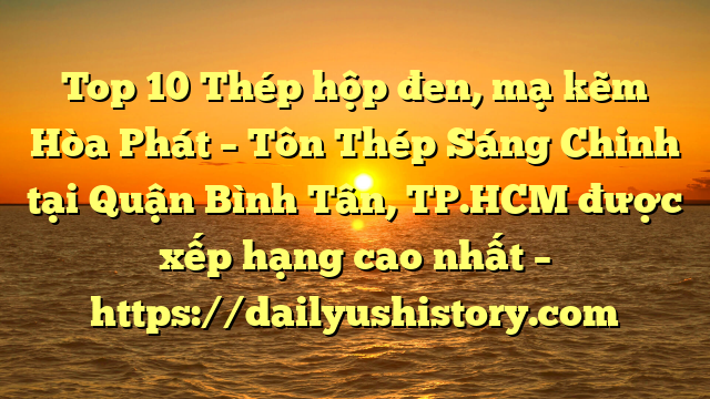 Top 10 Thép hộp đen, mạ kẽm Hòa Phát  – Tôn Thép Sáng Chinh tại Quận Bình Tân, TP.HCM  được xếp hạng cao nhất – https://dailyushistory.com