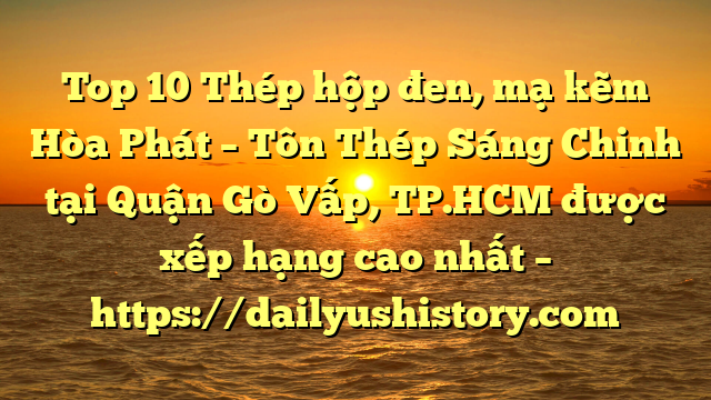 Top 10 Thép hộp đen, mạ kẽm Hòa Phát  – Tôn Thép Sáng Chinh tại Quận Gò Vấp, TP.HCM  được xếp hạng cao nhất – https://dailyushistory.com