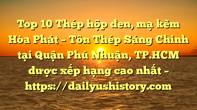 Top 10 Thép hộp đen, mạ kẽm Hòa Phát  – Tôn Thép Sáng Chinh tại Quận Phú Nhuận, TP.HCM  được xếp hạng cao nhất – https://dailyushistory.com