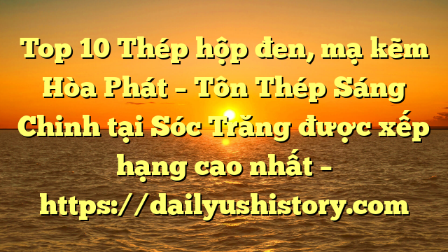 Top 10 Thép hộp đen, mạ kẽm Hòa Phát  – Tôn Thép Sáng Chinh tại Sóc Trăng  được xếp hạng cao nhất – https://dailyushistory.com