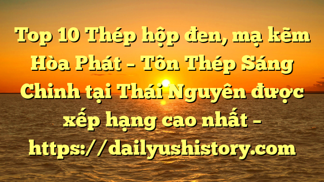 Top 10 Thép hộp đen, mạ kẽm Hòa Phát  – Tôn Thép Sáng Chinh tại Thái Nguyên  được xếp hạng cao nhất – https://dailyushistory.com