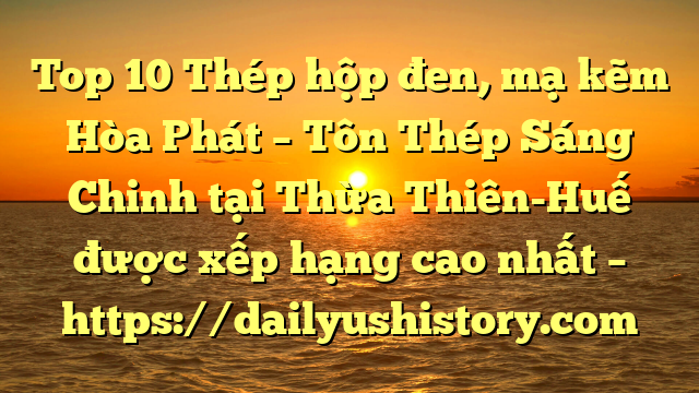 Top 10 Thép hộp đen, mạ kẽm Hòa Phát  – Tôn Thép Sáng Chinh tại Thừa Thiên-Huế  được xếp hạng cao nhất – https://dailyushistory.com