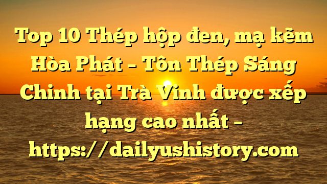 Top 10 Thép hộp đen, mạ kẽm Hòa Phát  – Tôn Thép Sáng Chinh tại Trà Vinh  được xếp hạng cao nhất – https://dailyushistory.com