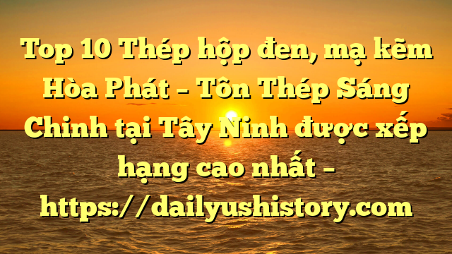 Top 10 Thép hộp đen, mạ kẽm Hòa Phát  – Tôn Thép Sáng Chinh tại Tây Ninh  được xếp hạng cao nhất – https://dailyushistory.com