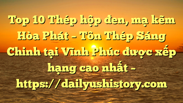 Top 10 Thép hộp đen, mạ kẽm Hòa Phát  – Tôn Thép Sáng Chinh tại Vĩnh Phúc  được xếp hạng cao nhất – https://dailyushistory.com