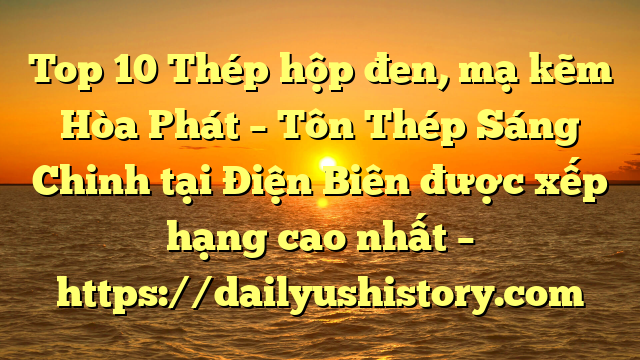 Top 10 Thép hộp đen, mạ kẽm Hòa Phát  – Tôn Thép Sáng Chinh tại Điện Biên  được xếp hạng cao nhất – https://dailyushistory.com