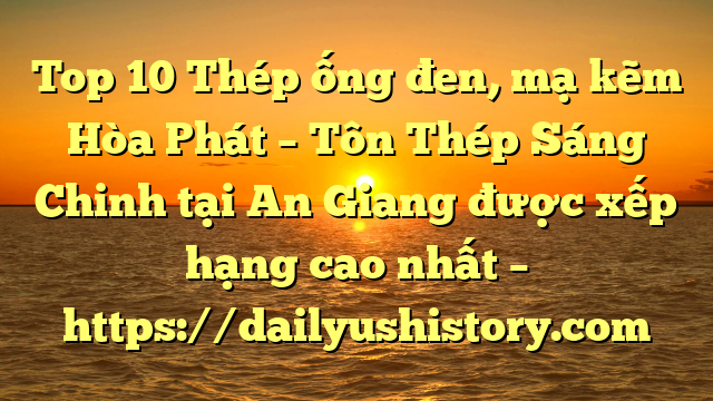 Top 10 Thép ống đen, mạ kẽm Hòa Phát  – Tôn Thép Sáng Chinh tại An Giang  được xếp hạng cao nhất – https://dailyushistory.com