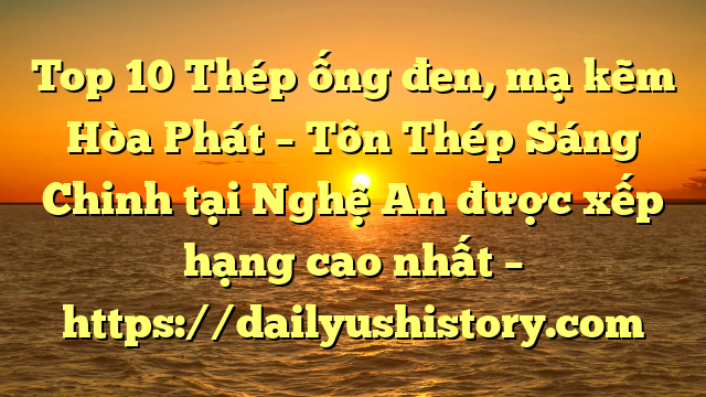 Top 10 Thép ống đen, mạ kẽm Hòa Phát  – Tôn Thép Sáng Chinh tại Nghệ An  được xếp hạng cao nhất – https://dailyushistory.com