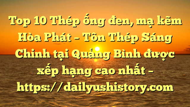 Top 10 Thép ống đen, mạ kẽm Hòa Phát  – Tôn Thép Sáng Chinh tại Quảng Bình  được xếp hạng cao nhất – https://dailyushistory.com