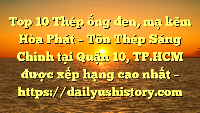 Top 10 Thép ống đen, mạ kẽm Hòa Phát  – Tôn Thép Sáng Chinh tại Quận 10, TP.HCM  được xếp hạng cao nhất – https://dailyushistory.com