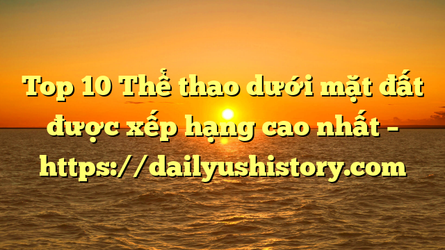 Top 10 Thể thao dưới mặt đất được xếp hạng cao nhất – https://dailyushistory.com