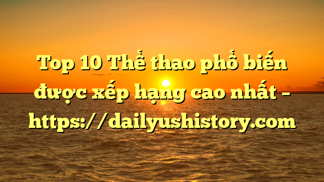 Top 10 Thể thao phổ biến được xếp hạng cao nhất – https://dailyushistory.com