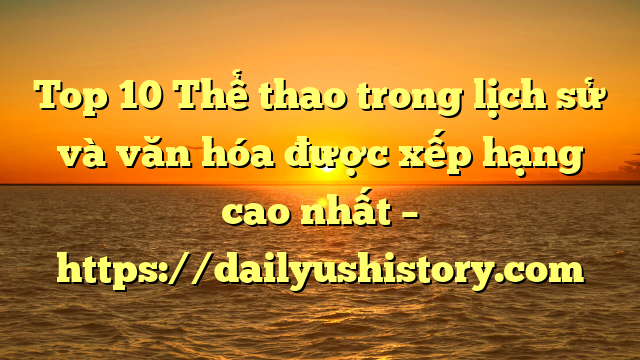 Top 10 Thể thao trong lịch sử và văn hóa được xếp hạng cao nhất – https://dailyushistory.com