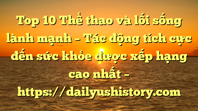 Top 10 Thể thao và lối sống lành mạnh – Tác động tích cực đến sức khỏe được xếp hạng cao nhất – https://dailyushistory.com