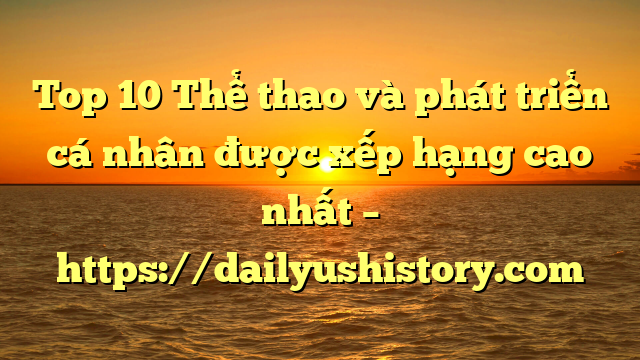 Top 10 Thể thao và phát triển cá nhân được xếp hạng cao nhất – https://dailyushistory.com